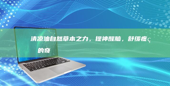 清凉油：自然草本之力，提神醒脑，舒缓疼痛的奇效揭秘