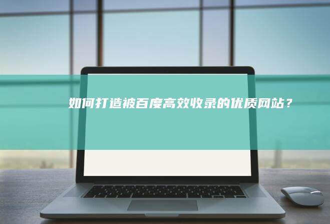 如何打造被百度高效收录的优质网站？